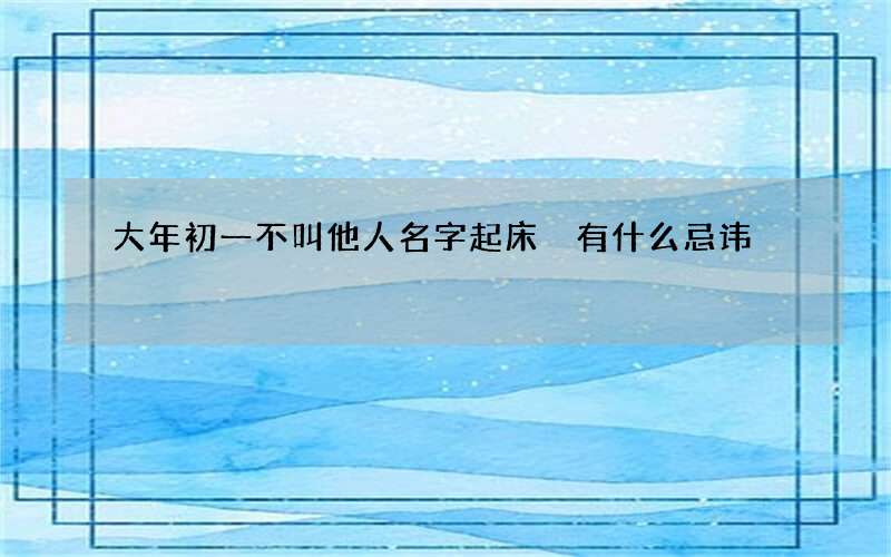 大年初一不叫他人名字起床 有什么忌讳